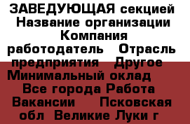 ЗАВЕДУЮЩАЯ секцией › Название организации ­ Компания-работодатель › Отрасль предприятия ­ Другое › Минимальный оклад ­ 1 - Все города Работа » Вакансии   . Псковская обл.,Великие Луки г.